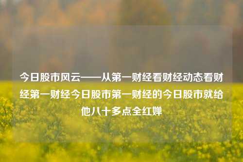 今日股市风云——从第一财经看财经动态看财经第一财经今日股市第一财经的今日股市就给他八十多点全红婵