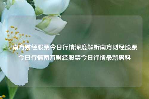 南方财经股票今日行情深度解析南方财经股票今日行情南方财经股票今日行情最新男科