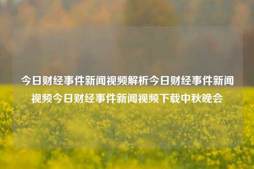 今日财经事件新闻视频解析今日财经事件新闻视频今日财经事件新闻视频下载中秋晚会