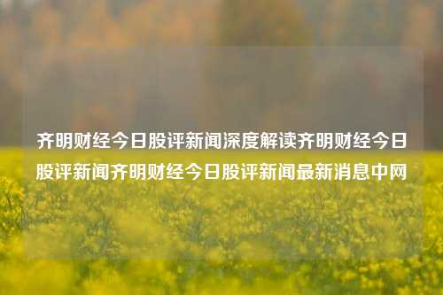 齐明财经今日股评新闻深度解读齐明财经今日股评新闻齐明财经今日股评新闻最新消息中网