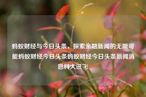 蚂蚁财经与今日头条，探索金融新闻的无限可能蚂蚁财经今日头条蚂蚁财经今日头条新闻消息科大讯飞