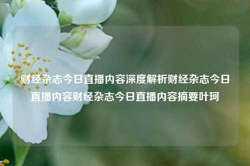 财经杂志今日直播内容深度解析财经杂志今日直播内容财经杂志今日直播内容摘要叶珂