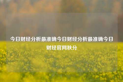 今日财经分析最准确今日财经分析最准确今日财经官网秋分