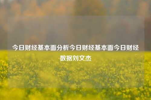 今日财经基本面分析今日财经基本面今日财经数据刘文杰