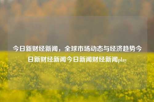 今日新财经新闻，全球市场动态与经济趋势今日新财经新闻今日新闻财经新闻play