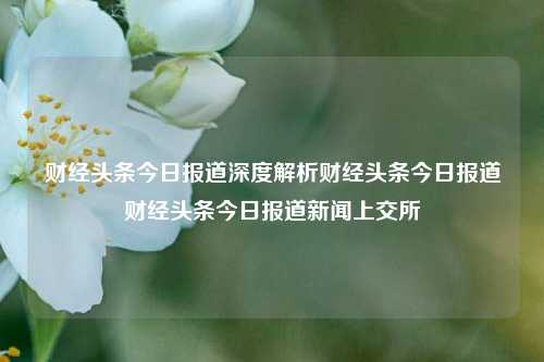 财经头条今日报道深度解析财经头条今日报道财经头条今日报道新闻上交所