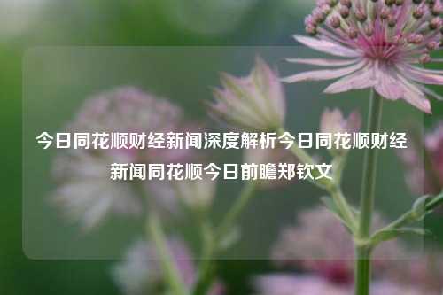 今日同花顺财经新闻深度解析今日同花顺财经新闻同花顺今日前瞻郑钦文