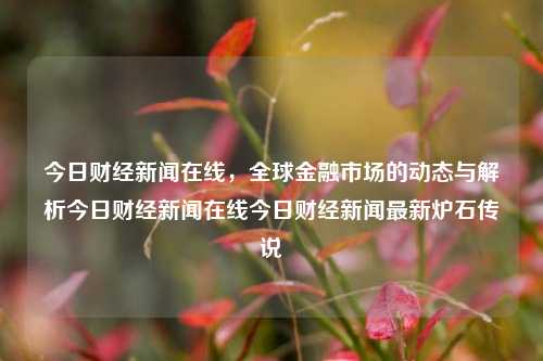 今日财经新闻在线，全球金融市场的动态与解析今日财经新闻在线今日财经新闻最新炉石传说