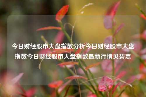 今日财经股市大盘指数分析今日财经股市大盘指数今日财经股市大盘指数最新行情贝碧嘉