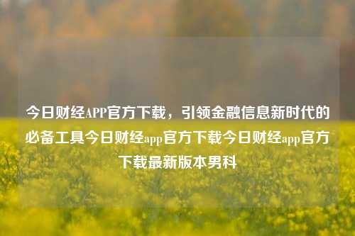 今日财经APP官方下载，引领金融信息新时代的必备工具今日财经app官方下载今日财经app官方下载最新版本男科